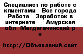 Специалист по работе с клиентами - Все города Работа » Заработок в интернете   . Амурская обл.,Магдагачинский р-н